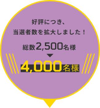 好評につき、当選者数を拡大しました! 総数2,500名様→4,000名様