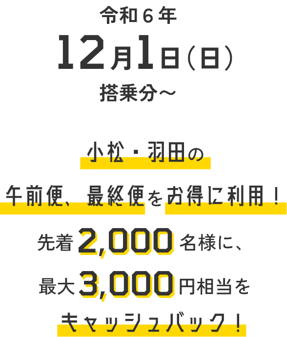 令和6年12月1日(日)搭乗分〜小松・羽田の午前便、最終便をお得に利用！先着2,000名様に最大3,000円相当をキャッシュバック！