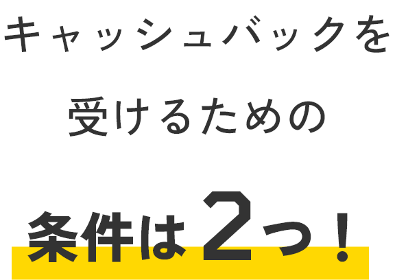 キャッシュバックを受けるための条件は2つ！